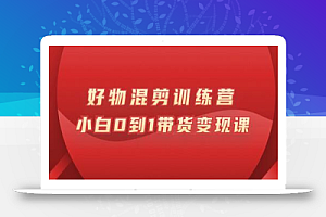 万三好物混剪训练营:小白0到1带货变现课
