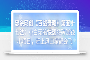 忠余网创《百战奇略》第五十七法:小白无脑快速搬砖赚钱小项目,赶上风口猪都会飞