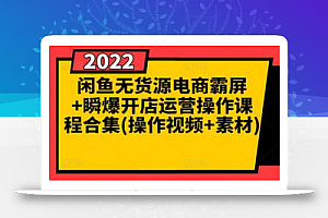 闲鱼无货源电商霸屏+瞬爆开店运营操作课程合集(操作视频+素材)