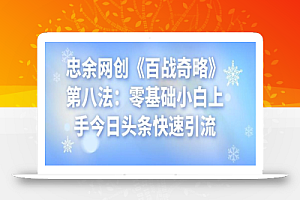 忠余网创《百战奇略》第八法:零基础小白上手今日头条快速引流