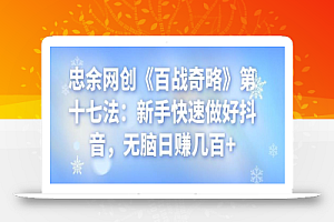 忠余网创《百战奇略》第十七法:新手快速做好抖音,无脑日赚几百+