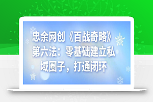 忠余网创《百战奇略》第六法:零基础建立私域圈子,打通闭环