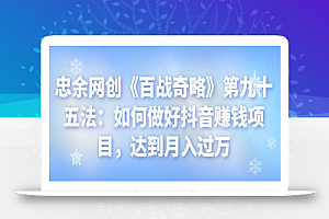 忠余网创《百战奇略》第九十五法:如何做好抖音赚钱项目,达到月入过万【视频课程】