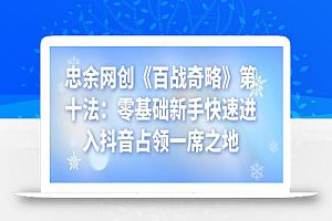忠余网创《百战奇略》第十法:零基础新手快速进入抖音占领一席之地