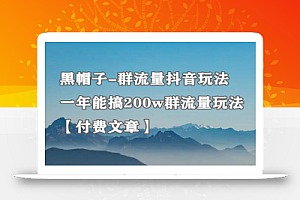 黑帽子-群流量抖音玩法,一年能搞200w群流量玩法【付费文章】