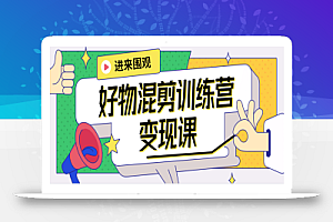 万三·好物混剪训练营:小白0到1带货变现课