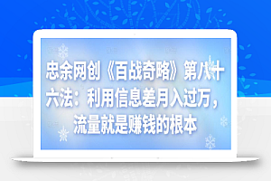 忠余网创《百战奇略》第八十六法:利用信息差月入过万,流量就是赚钱的根本【视频课程】