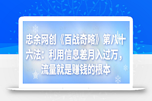 忠余网创《百战奇略》第八十六法：利用信息差月入过万，流量就是赚钱的根本【视频课程】