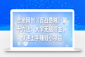 忠余网创《百战奇略》第十六法:大学无脑捞金,快速上手赚钱小项目