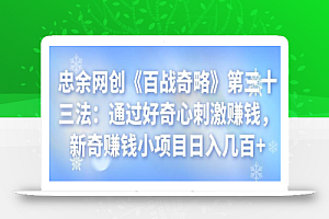忠余网创《百战奇略》第三十三法:通过好奇心刺激赚钱,新奇赚钱小项目日入几百+