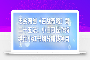 忠余网创《百战奇略》第二十五法：小白可操作持续性小红书细分赚钱项目