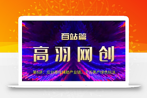 高羽网创百站篇第6讲:瓜分游戏辅助产业链,千万H产绿色玩法【视频课程】