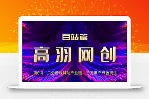 高羽网创百站篇第6讲：瓜分游戏辅助产业链，千万H产绿色玩法【视频课程】