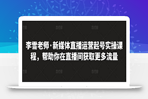 李雪老师·新媒体直播运营起号实操课程,帮助你在直播间获取更多流量