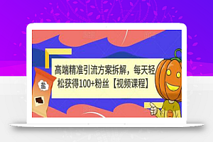 高端精准引流方案拆解,每天轻松获得100+粉丝【视频课程】