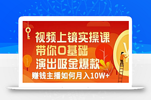 视频上镜实操课:带你0基础演出吸金爆款,赚钱主播如何月入10W+