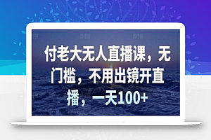 付老大无人直播课,无门槛,不用出镜开直播,一天100+