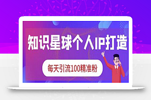 知识星球个人IP打造系列课程,每天引流100精准粉