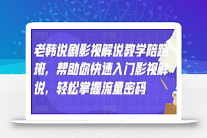 老韩说剧影视解说教学陪跑班,帮助你快速入门影视解说,轻松掌握流量密码
