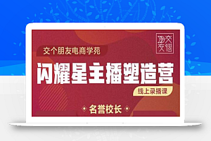 交个朋友:闪耀星主播塑造营2207期,3天2夜入门带货主播,懂人性懂客户成为王者销售