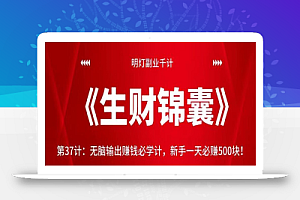 明灯副业千计—《生财锦囊》第37计:无脑输出赚钱必学计,新手一天必赚500块!【视频课程】