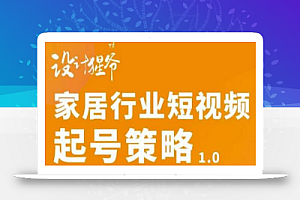 【设计猩爷】家居行业短视频起号策略,家居行业非主流短视频策略课价值4980元