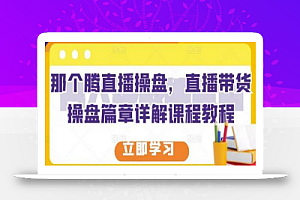 那个腾直播操盘,直播带货操盘篇章详解课程教程
