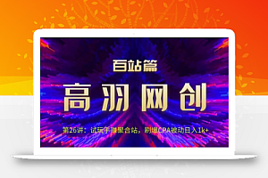 高羽网创百站篇第26讲:试玩手赚聚合站,刷爆CPA被动日入1k+【视频课程】