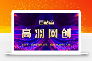 高羽网创百站篇第26讲：试玩手赚聚合站，刷爆CPA被动日入1k+【视频课程】