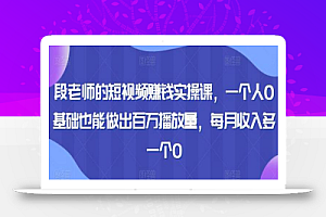 段老师的短视频赚钱实操课,一个人0基础也能做出百万播放量,每月收入多一个0