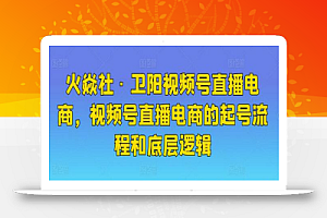 火焱社·卫阳视频号直播电商,视频号直播电商的起号流程和底层逻辑