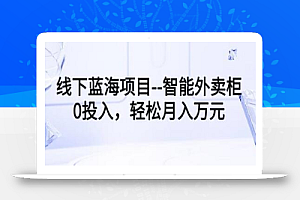 线下蓝海项目–智能外卖柜,0投入,轻松月入10000+【视频课程】