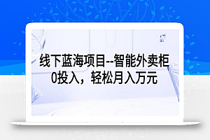 线下蓝海项目–智能外卖柜，0投入，轻松月入10000+【视频课程】