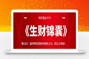 明灯副业千计—《生财锦囊》第63计:国学带货视频号获粉上万,风口小项目!【视频课程】