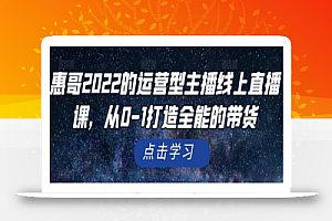 惠哥2022的运营型主播线上直播课,从0-1打造全能的带货