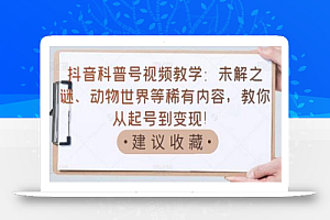 抖音科普号视频教学:未解之谜、动物世界等稀有内容,教你从起号到变现!
