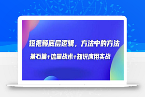 短视频底层逻辑,方法中的方法,基石篇+流量战术+知识应用实战-价值389元