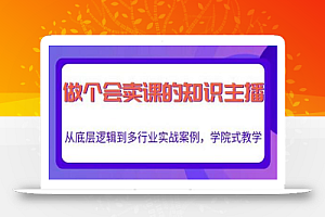 做一个会卖课的知识主播,从底层逻辑到多行业实战案例,学院式教学