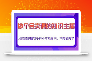 做一个会卖课的知识主播，从底层逻辑到多行业实战案例，学院式教学