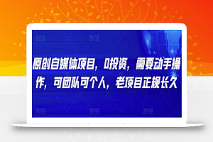 原创自媒体项目,0投资,需要动手操作,可团队可个人,老项目正规长久
