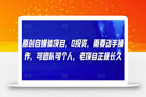 原创自媒体项目，0投资，需要动手操作，可团队可个人，老项目正规长久