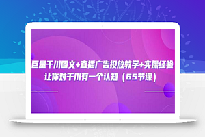 巨量千川图文+直播广告投放教学+实操经验:让你对千川有一个认知(65节课)
