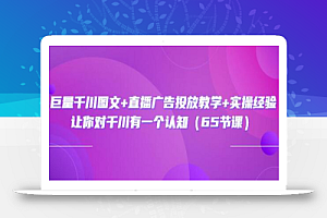 巨量千川图文+直播广告投放教学+实操经验：让你对千川有一个认知（65节课）