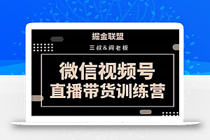 掘金联盟三叔/阎老板-视频号直播带货训练营,7月新课价值3980