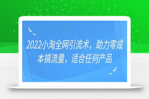 2022年小淘全网引流术,助力零成本搞流量,适合任何产品