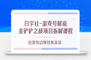 白宇社-游戏号解说：金铲铲之战项目拆解课程，边游戏边赚钱美滋滋