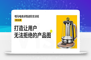 嘿马电商详情进阶实训班,打造让用户无法拒绝的产品图