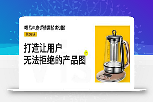 嘿马电商详情进阶实训班，打造让用户无法拒绝的产品图