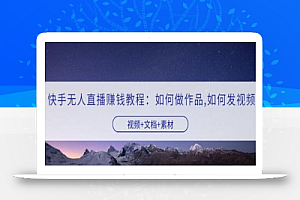 快手无人直播赚钱教程:如何做作品+发视频(视频+文档+素材)