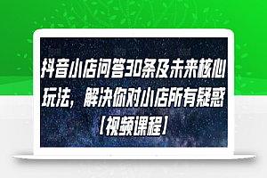 抖音小店问答30条及未来核心玩法，解决你对小店所有疑惑【视频课程】